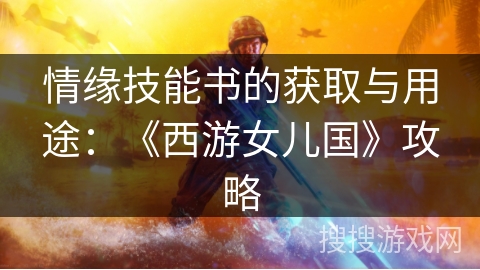 情缘技能书的获取与用途:《西游女儿国》攻略 情缘技能书的获取与用途:《西游女儿国》攻略