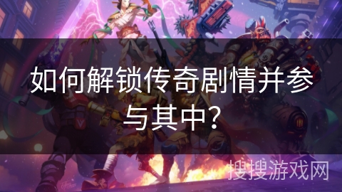 如何解锁传奇剧情并参与其中？