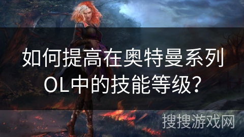 如何提高在奥特曼系列OL中的技能等级？