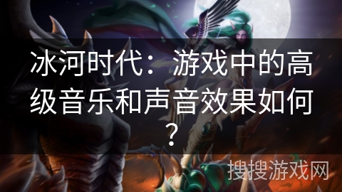 冰河时代：游戏中的高级音乐和声音效果如何？