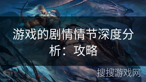 游戏的剧情情节深度分析:攻略 游戏的剧情情节深度分析:攻略