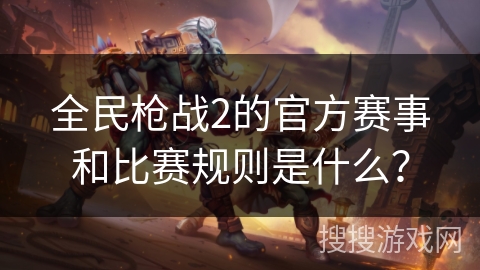 全民枪战2的官方赛事和比赛规则是什么？