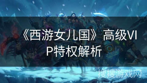 《西游女儿国》高级VIP特权解析 《西游女儿国》高级VIP特权解析