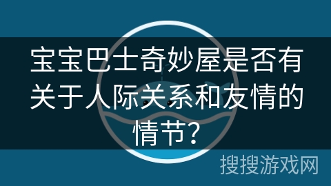 宝宝巴士奇妙屋是否有关于人际关系和友情的情节？