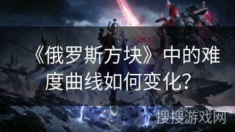 《俄罗斯方块》中的难度曲线如何变化？