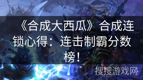 《合成大西瓜》合成连锁心得：连击制霸分数榜！