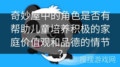 奇妙屋中的角色是否有帮助儿童培养积极的家庭价值观和品德的情节? 奇妙屋中的角色是否有帮助儿童培养积极的家庭价值观和品德的情节?