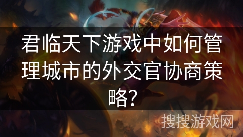 君临天下游戏中如何管理城市的外交官协商策略？