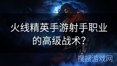 火线精英手游射手职业的高级战术？