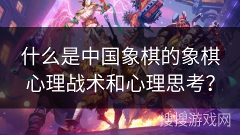 什么是中国象棋的象棋心理战术和心理思考？