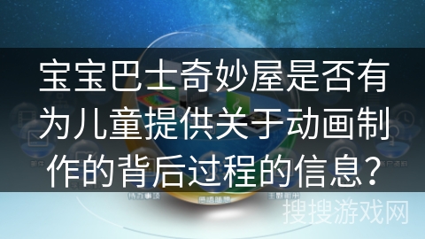 宝宝巴士奇妙屋是否有为儿童提供关于动画制作的背后过程的信息？