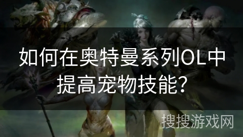 如何在奥特曼系列OL中提高宠物技能？