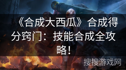 《合成大西瓜》合成得分窍门：技能合成全攻略！