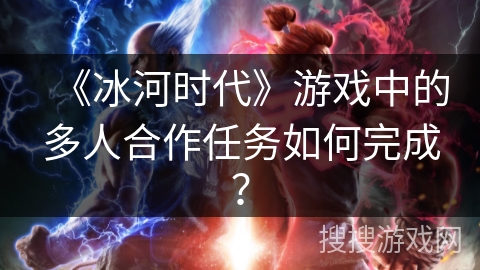 《冰河时代》游戏中的多人合作任务如何完成？