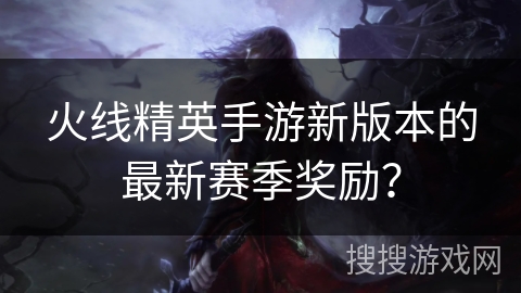 火线精英手游新版本的最新赛季奖励？