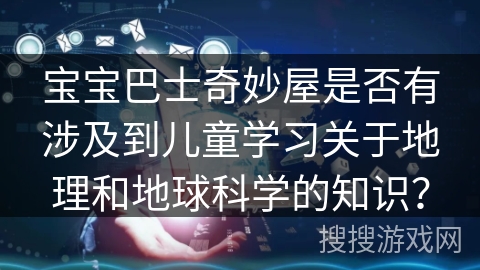 宝宝巴士奇妙屋是否有涉及到儿童学习关于地理和地球科学的知识？
