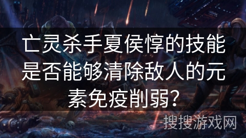 亡灵杀手夏侯惇的技能是否能够清除敌人的元素免疫削弱？