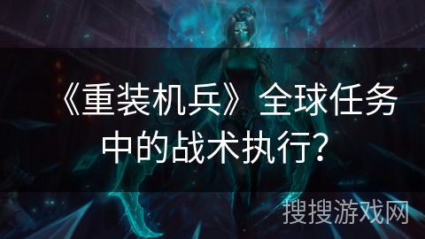 《重装机兵》全球任务中的战术执行？