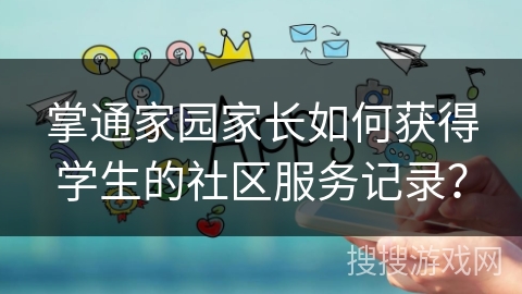 掌通家园家长如何获得学生的社区服务记录？