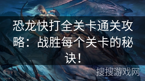 恐龙快打全关卡通关攻略：战胜每个关卡的秘诀！