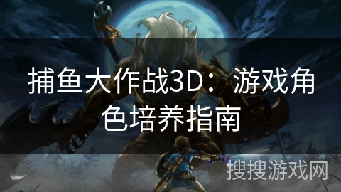 捕鱼大作战3D：游戏角色培养指南