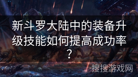 新斗罗大陆中的装备升级技能如何提高成功率？