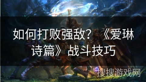 如何打败强敌？《爱琳诗篇》战斗技巧