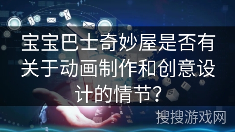 宝宝巴士奇妙屋是否有关于动画制作和创意设计的情节? 宝宝巴士奇妙屋是否有关于动画制作和创意设计的情节?