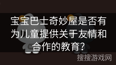 宝宝巴士奇妙屋是否有为儿童提供关于友情和合作的教育? 宝宝巴士奇妙屋是否有为儿童提供关于友情和合作的教育?