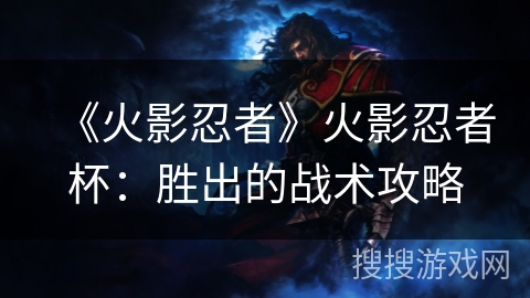 《火影忍者》火影忍者杯:胜出的战术攻略 《火影忍者》火影忍者杯:胜出的战术攻略
