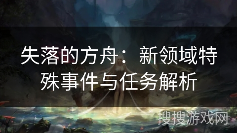 失落的方舟：新领域特殊事件与任务解析