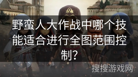 野蛮人大作战中哪个技能适合进行全图范围控制? 野蛮人大作战中哪个技能适合进行全图范围控制?