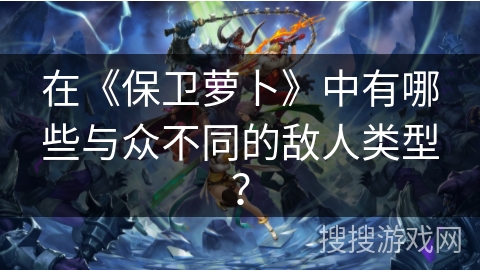 在《保卫萝卜》中有哪些与众不同的敌人类型？