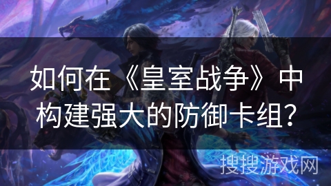 如何在《皇室战争》中构建强大的防御卡组？