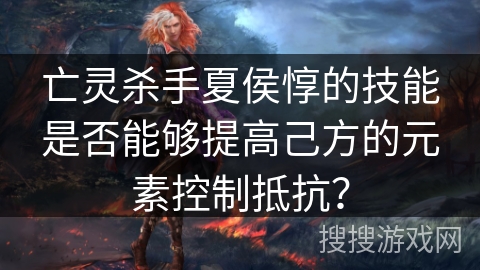 亡灵杀手夏侯惇的技能是否能够提高己方的元素控制抵抗? 亡灵杀手夏侯惇的技能是否能够提高己方的元素控制抵抗?