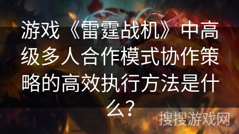 游戏《雷霆战机》中高级多人合作模式协作策略的高效执行方法是什么? 游戏《雷霆战机》中高级多人合作模式协作策略的高效执行方法是什么?