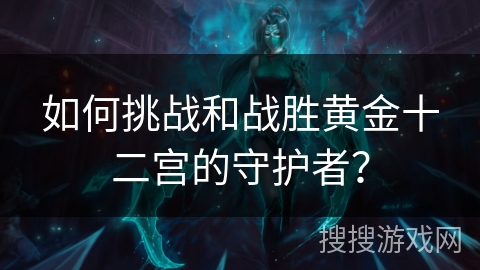 如何挑战和战胜黄金十二宫的守护者？