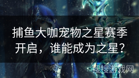 捕鱼大咖宠物之星赛季开启，谁能成为之星？