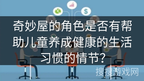 奇妙屋的角色是否有帮助儿童养成健康的生活习惯的情节? 奇妙屋的角色是否有帮助儿童养成健康的生活习惯的情节?