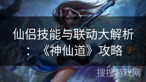 仙侣技能与联动大解析:《神仙道》攻略 仙侣技能与联动大解析:《神仙道》攻略