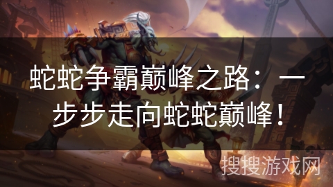 蛇蛇争霸巅峰之路:一步步走向蛇蛇巅峰! 蛇蛇争霸巅峰之路:一步步走向蛇蛇巅峰!