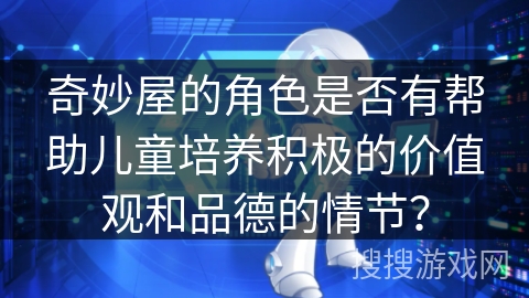 奇妙屋的角色是否有帮助儿童培养积极的价值观和品德的情节? 奇妙屋的角色是否有帮助儿童培养积极的价值观和品德的情节?
