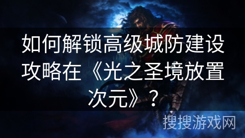 如何解锁高级城防建设攻略在《光之圣境放置次元》？