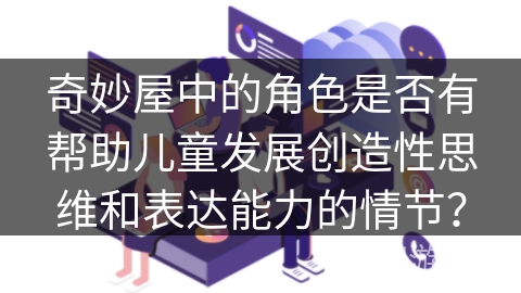 奇妙屋中的角色是否有帮助儿童发展创造性思维和表达能力的情节? 奇妙屋中的角色是否有帮助儿童发展创造性思维和表达能力的情节?