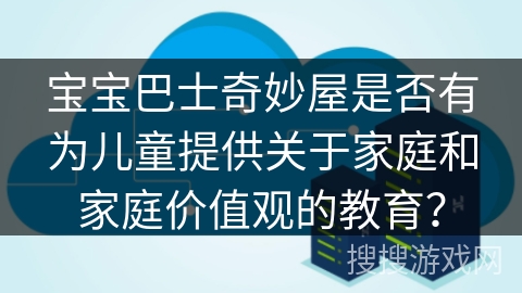 宝宝巴士奇妙屋是否有为儿童提供关于家庭和家庭价值观的教育？
