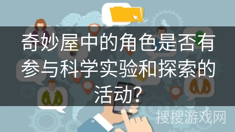 奇妙屋中的角色是否有参与科学实验和探索的活动? 奇妙屋中的角色是否有参与科学实验和探索的活动?