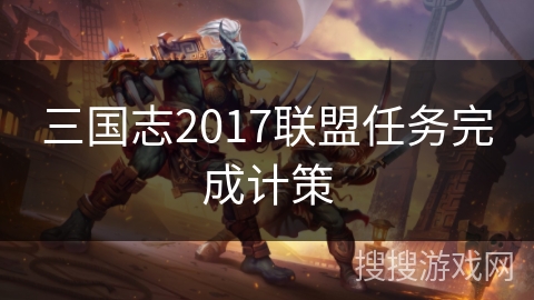 三国志2017联盟任务完成计策 三国志2017联盟任务完成计策