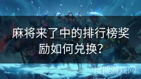 麻将来了中的排行榜奖励如何兑换？