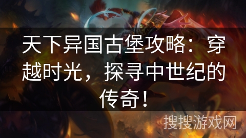 天下异国古堡攻略:穿越时光,探寻中世纪的传奇! 天下异国古堡攻略:穿越时光,探寻中世纪的传奇!