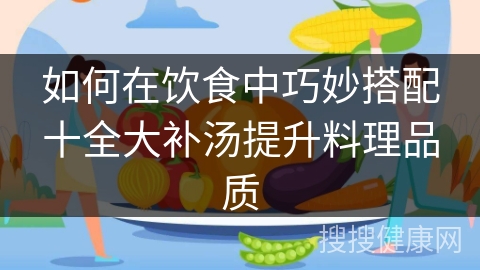 如何在饮食中巧妙搭配十全大补汤提升料理品质